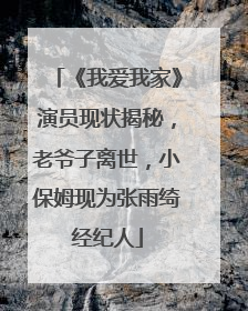 《我爱我家》演员现状揭秘，老爷子离世，小保姆现为张雨绮经纪人