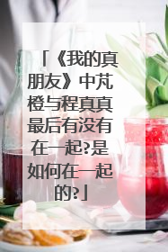 《我的真朋友》中芃橙与程真真最后有没有在一起?是如何在一起的?