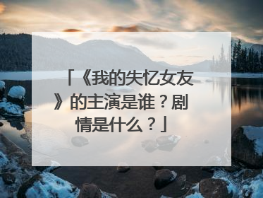 《我的失忆女友》的主演是谁?剧情是什么?
