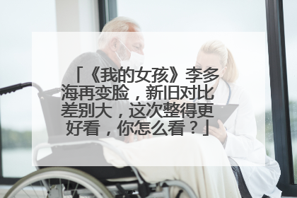 《我的女孩》李多海再变脸,新旧对比差别大,这次整得更好看,你怎么看?