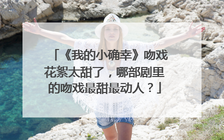 《我的小确幸》吻戏花絮太甜了,哪部剧里的吻戏最甜最动人?