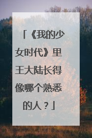 《我的少女时代》里王大陆长得像哪个熟悉的人？