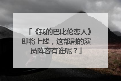 《我的巴比伦恋人》即将上线,这部剧的演员阵容有谁呢?