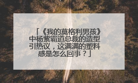 《我的莫格利男孩》中杨紫霸道总裁的造型引热议，这满满的塑料感是怎么回事？