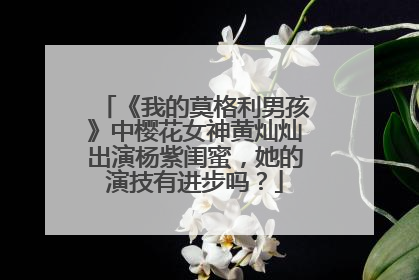 《我的莫格利男孩》中樱花女神黄灿灿出演杨紫闺蜜,她的演技有进步吗?