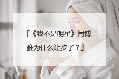 《我不是明星》闫博雅为什么让步了？