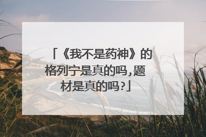 《我不是药神》的格列宁是真的吗,题材是真的吗?