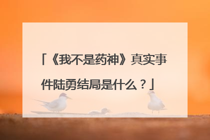 《我不是药神》真实事件陆勇结局是什么？