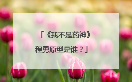 《我不是药神》程勇原型是谁?