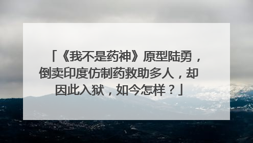 《我不是药神》原型陆勇，倒卖印度仿制药救助多人，却因此入狱，如今怎样？