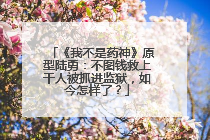 《我不是药神》原型陆勇：不图钱救上千人被抓进监狱，如今怎样了？