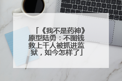 《我不是药神》原型陆勇：不图钱救上千人被抓进监狱，如今怎样了