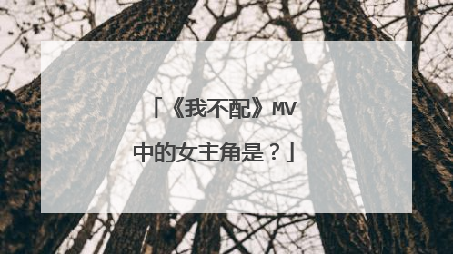 《我不配》MV中的女主角是?