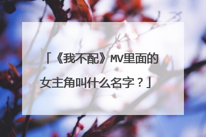 《我不配》MV里面的女主角叫什么名字？