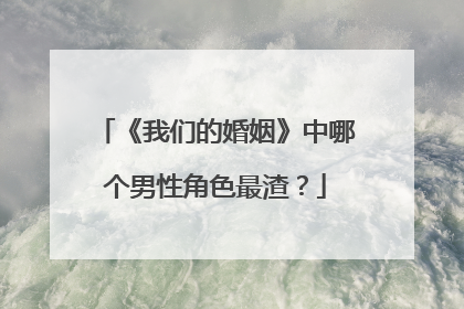 《我们的婚姻》中哪个男性角色最渣？
