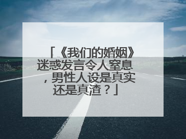 《我们的婚姻》迷惑发言令人窒息，男性人设是真实还是真渣？