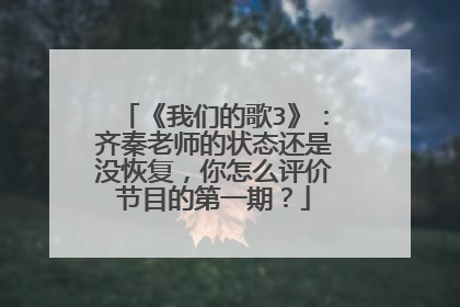 《我们的歌3》：齐秦老师的状态还是没恢复，你怎么评价节目的第一期？