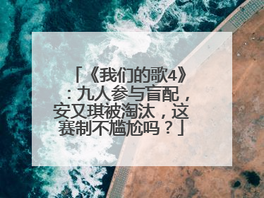 《我们的歌4》:九人参与盲配,安又琪被淘汰,这赛制不尴尬吗?