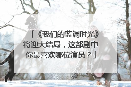 《我们的蓝调时光》将迎大结局,这部剧中你最喜欢哪位演员?