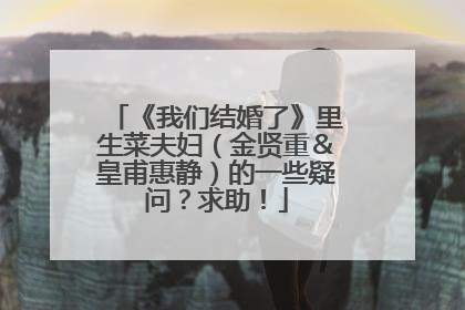 《我们结婚了》里生菜夫妇（金贤重＆皇甫惠静）的一些疑问？求助！