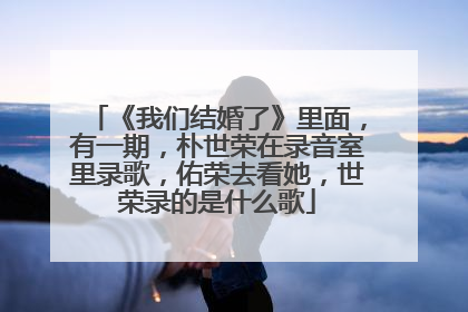 《我们结婚了》里面,有一期,朴世荣在录音室里录歌,佑荣去看她,世荣录的是什么歌