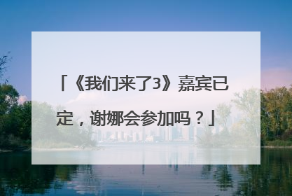 《我们来了3》嘉宾已定，谢娜会参加吗？