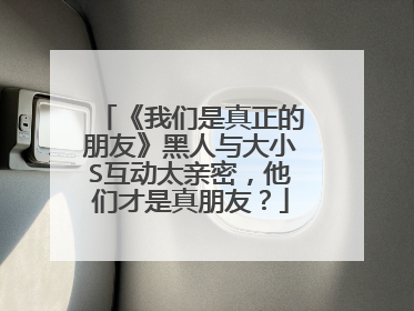 《我们是真正的朋友》黑人与大小S互动太亲密，他们才是真朋友？