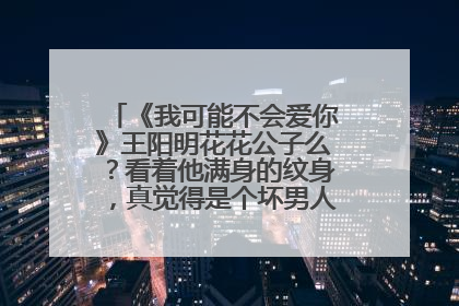 《我可能不会爱你》王阳明花花公子么?看着他满身的纹身,真觉得是个坏男人!是本色出演吗?