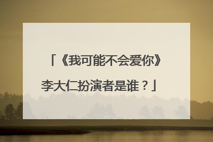 《我可能不会爱你》李大仁扮演者是谁?