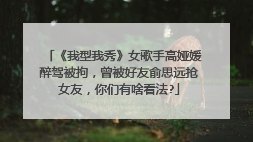 《我型我秀》女歌手高娅媛醉驾被拘,曾被好友俞思远抢女友,你们有啥看法?