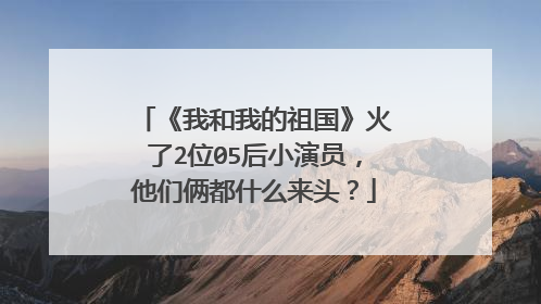 《我和我的祖国》火了2位05后小演员,他们俩都什么来头?