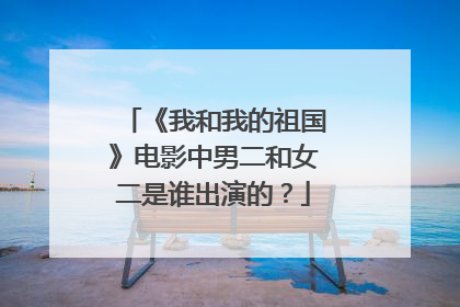 《我和我的祖国》电影中男二和女二是谁出演的?