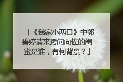 《我家小两口》中郭碧婷请来拷问向佐的闺蜜是谁，有何背景？