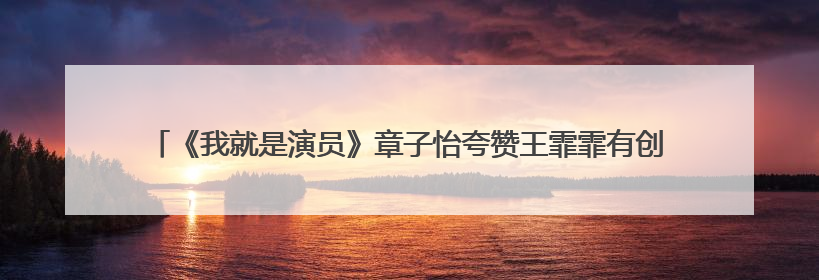 《我就是演员》章子怡夸赞王霏霏有创造力，你觉得王霏霏适合当演员吗？