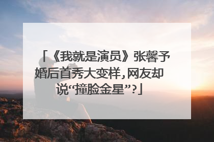 《我就是演员》张馨予婚后首秀大变样,网友却说“撞脸金星”?