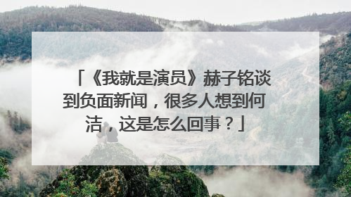 《我就是演员》赫子铭谈到负面新闻,很多人想到何洁,这是怎么回事?