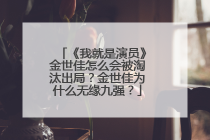 《我就是演员》金世佳怎么会被淘汰出局?金世佳为什么无缘九强?