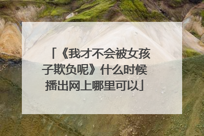 《我才不会被女孩子欺负呢》什么时候播出网上哪里可以