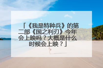 《我是特种兵》的第二部《国之利刃》今年会上映吗?大概是什么时候会上映?
