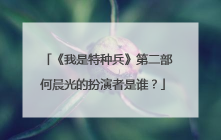 《我是特种兵》第二部何晨光的扮演者是谁?