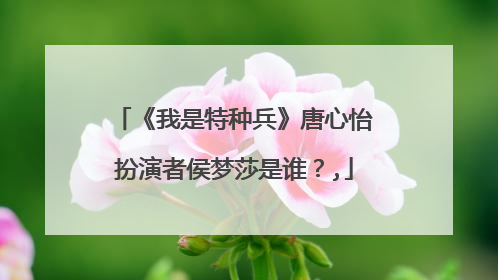《我是特种兵》唐心怡扮演者侯梦莎是谁?,