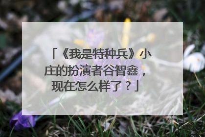 《我是特种兵》小庄的扮演者谷智鑫，现在怎么样了？
