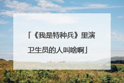 《我是特种兵》里演卫生员的人叫啥啊