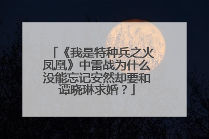《我是特种兵之火凤凰》中雷战为什么没能忘记安然却要和谭晓琳求婚?