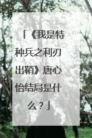 《我是特种兵之利刃出鞘》唐心怡结局是什么？