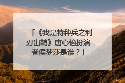 《我是特种兵之利刃出鞘》唐心怡扮演者侯梦莎是谁？
