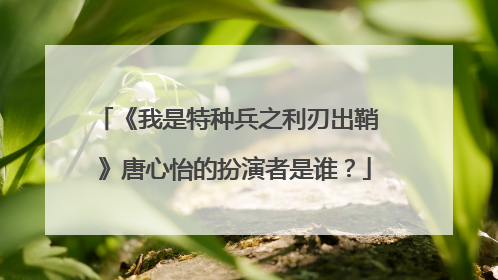 《我是特种兵之利刃出鞘 》唐心怡的扮演者是谁?