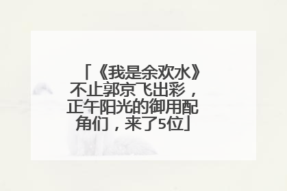 《我是余欢水》不止郭京飞出彩，正午阳光的御用配角们，来了5位