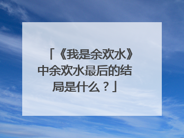 《我是余欢水》中余欢水最后的结局是什么？
