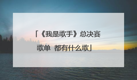 《我是歌手》总决赛歌单 都有什么歌